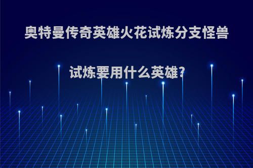 奥特曼传奇英雄火花试炼分支怪兽试炼要用什么英雄?