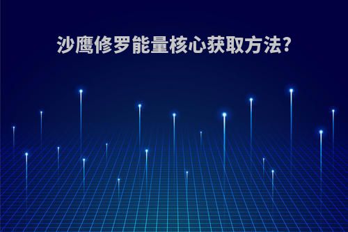 沙鹰修罗能量核心获取方法?