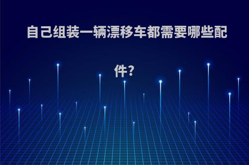自己组装一辆漂移车都需要哪些配件?