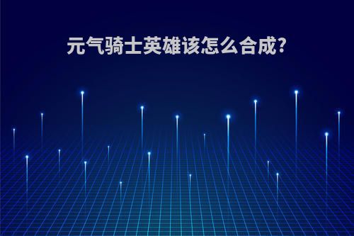 元气骑士英雄该怎么合成?