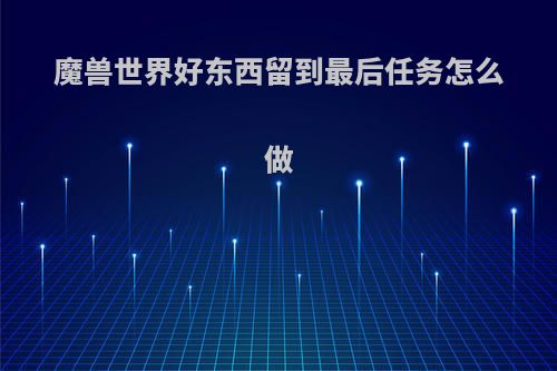 魔兽世界好东西留到最后任务怎么做