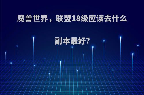魔兽世界，联盟18级应该去什么副本最好?