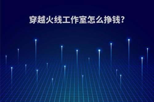 穿越火线工作室怎么挣钱?