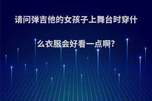 请问弹吉他的女孩子上舞台时穿什么衣服会好看一点啊?