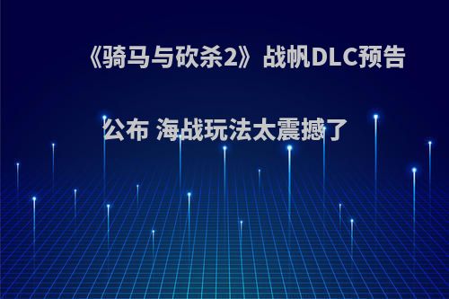 《骑马与砍杀2》战帆DLC预告公布 海战玩法太震撼了
