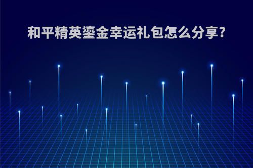 和平精英鎏金幸运礼包怎么分享?