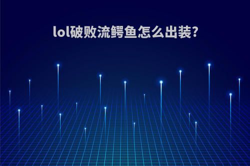 lol破败流鳄鱼怎么出装?