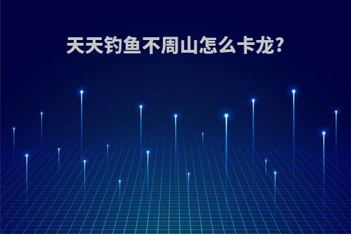天天钓鱼不周山怎么卡龙?
