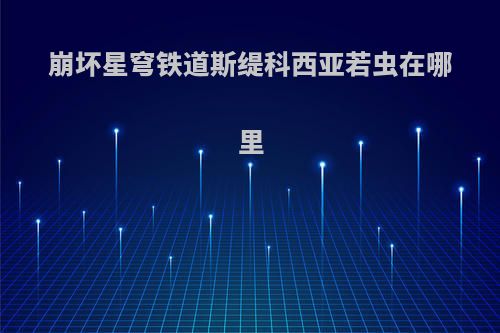 崩坏星穹铁道斯缇科西亚若虫在哪里