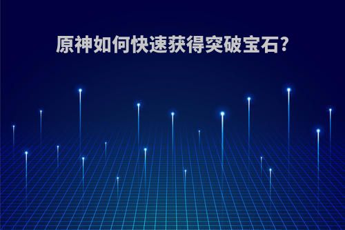 原神如何快速获得突破宝石?