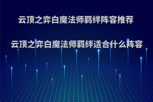 云顶之弈白魔法师羁绊阵容推荐 云顶之弈白魔法师羁绊适合什么阵容
