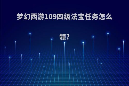 梦幻西游109四级法宝任务怎么领?