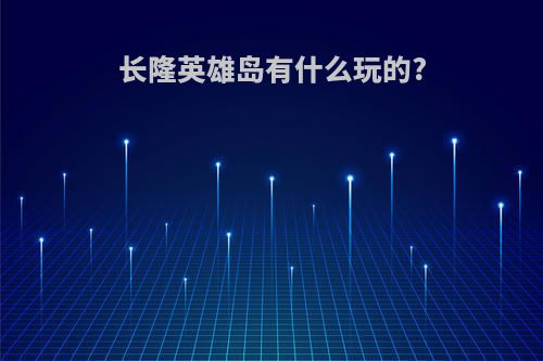 长隆英雄岛有什么玩的?