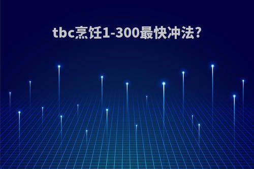 tbc烹饪1-300最快冲法?
