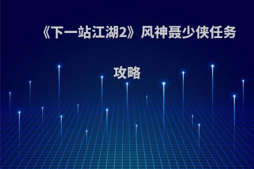 《下一站江湖2》风神聂少侠任务攻略