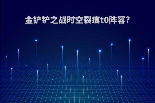金铲铲之战时空裂痕t0阵容?