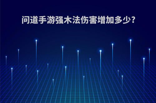 问道手游强木法伤害增加多少?