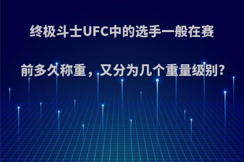 终极斗士UFC中的选手一般在赛前多久称重，又分为几个重量级别?