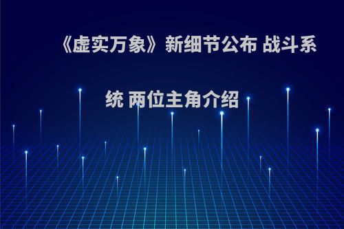 《虚实万象》新细节公布 战斗系统 两位主角介绍