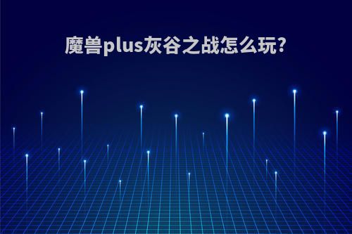 魔兽plus灰谷之战怎么玩?