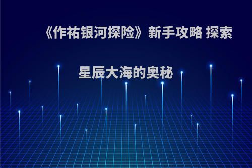 《作祐银河探险》新手攻略 探索星辰大海的奥秘
