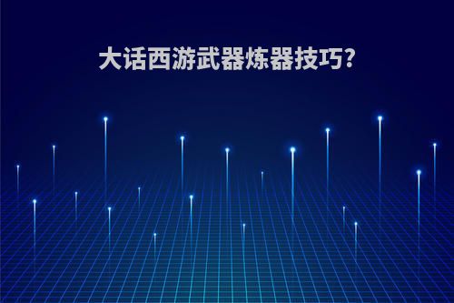 大话西游武器炼器技巧?