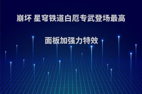 崩坏 星穹铁道白厄专武登场最高面板加强力特效