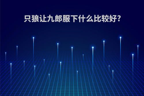 只狼让九郎服下什么比较好?