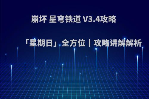 崩坏 星穹铁道 V3.4攻略 「星期日」全方位丨攻略讲解解析