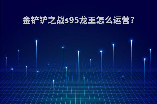 金铲铲之战s95龙王怎么运营?