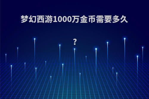 梦幻西游1000万金币需要多久?