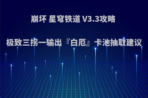 崩坏 星穹铁道 V3.3攻略 极致三拐一输出『白厄』卡池抽取建议