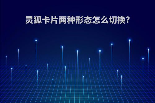 灵狐卡片两种形态怎么切换?