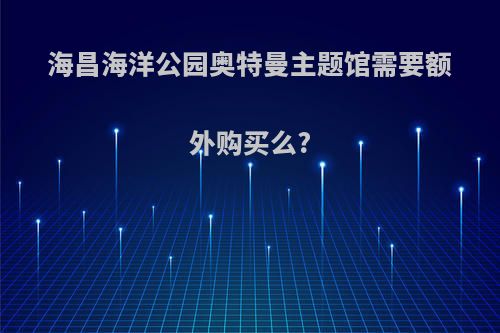 海昌海洋公园奥特曼主题馆需要额外购买么?